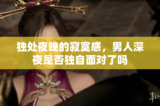 獨(dú)處夜晚的寂寞感，男人深夜是否獨(dú)自面對(duì)了嗎