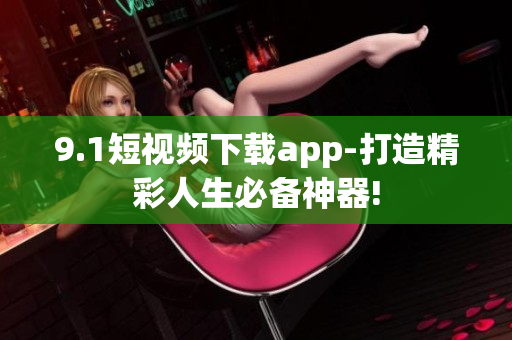9.1短視頻下載app-打造精彩人生必備神器!