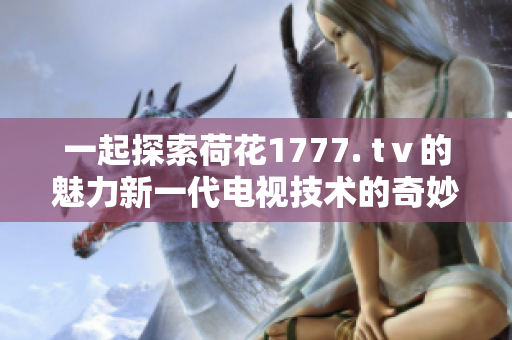 一起探索荷花1777. tⅴ的魅力新一代電視技術(shù)的奇妙體驗(yàn)