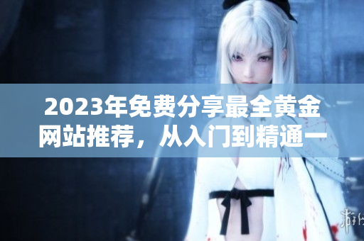 2023年免費(fèi)分享最全黃金網(wǎng)站推薦，從入門到精通一站式服務(wù)