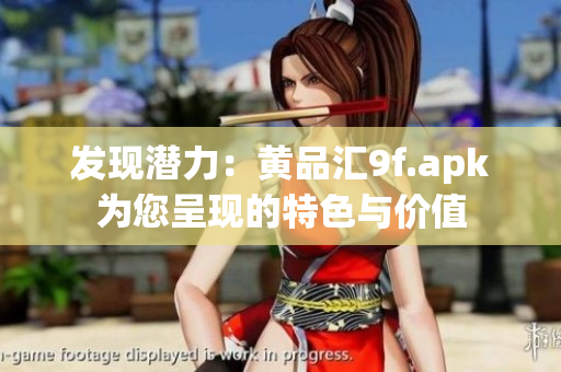 發(fā)現(xiàn)潛力：黃品匯9f.apk為您呈現(xiàn)的特色與價(jià)值