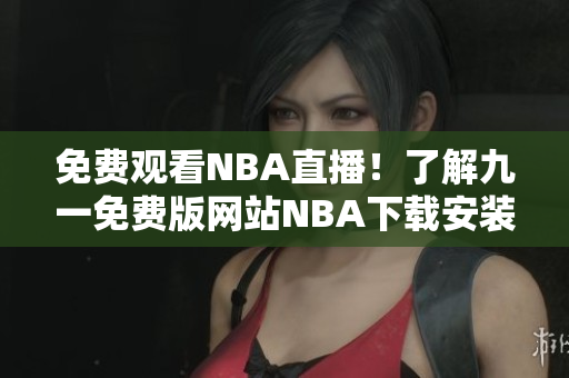 免費(fèi)觀看NBA直播！了解九一免費(fèi)版網(wǎng)站NBA下載安裝指南