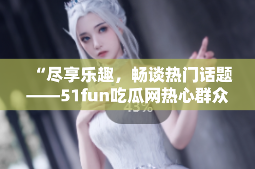 “盡享樂趣，暢談熱門話題——51fun吃瓜網(wǎng)熱心群眾”