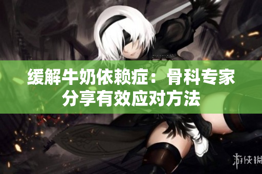 緩解牛奶依賴癥：骨科專家分享有效應(yīng)對(duì)方法