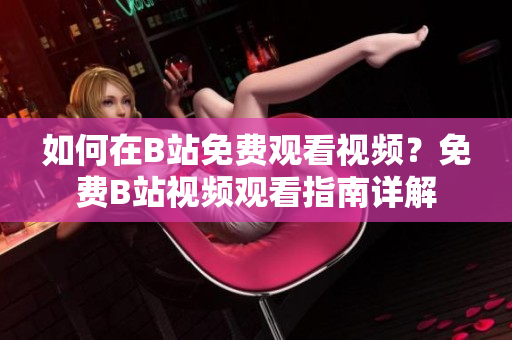 如何在B站免費(fèi)觀看視頻？免費(fèi)B站視頻觀看指南詳解