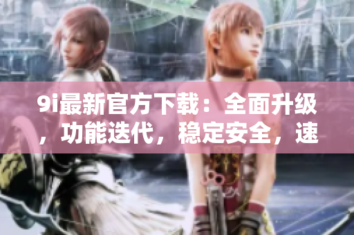 9i最新官方下載：全面升級(jí)，功能迭代，穩(wěn)定安全，速度更快