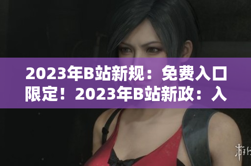 2023年B站新規(guī)：免費(fèi)入口限定！2023年B站新政：入口免費(fèi)！2023年進(jìn)入B站無(wú)需付費(fèi)！ 