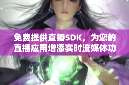 免費(fèi)提供直播SDK，為您的直播應(yīng)用增添實(shí)時(shí)流媒體功能!
