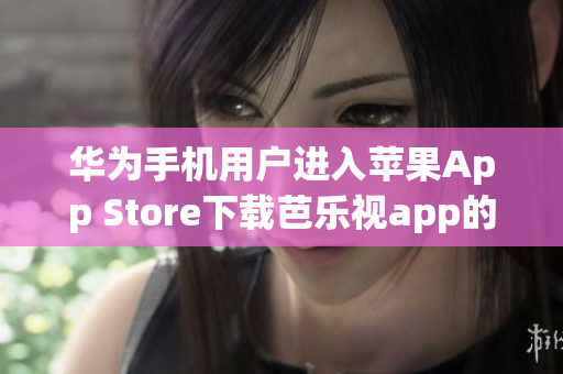 華為手機(jī)用戶進(jìn)入蘋果App Store下載芭樂視app的指南
