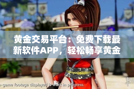 黃金交易平臺(tái)：免費(fèi)下載最新軟件APP，輕松暢享黃金交易快樂