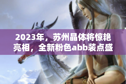 2023年，蘇州晶體將驚艷亮相，全新粉色abb裝點盛會