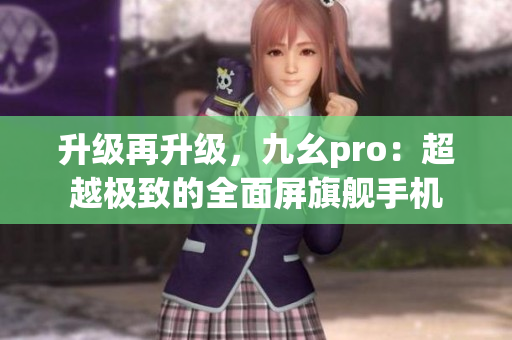 升級再升級，九幺pro：超越極致的全面屏旗艦手機