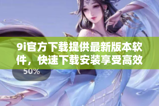 9i官方下載提供最新版本軟件，快速下載安裝享受高效運行