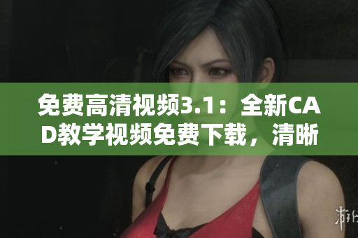 免費(fèi)高清視頻3.1：全新CAD教學(xué)視頻免費(fèi)下載，清晰易懂，帶你快速掌握CAD設(shè)計(jì)技巧