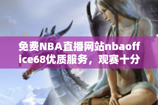 免費(fèi)NBA直播網(wǎng)站nbaoffice68優(yōu)質(zhì)服務(wù)，觀賽十分便利
