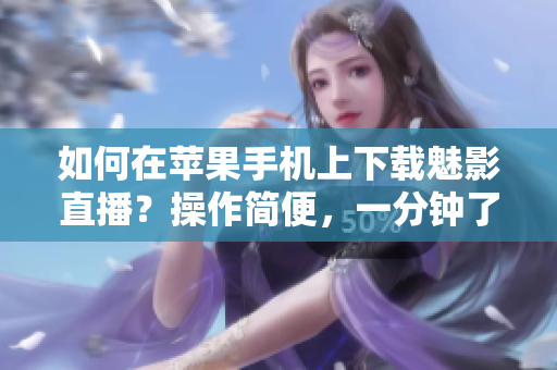 如何在蘋果手機(jī)上下載魅影直播？操作簡便，一分鐘了解所有步驟