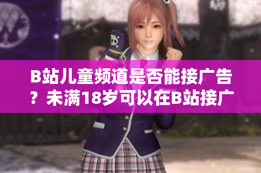 B站兒童頻道是否能接廣告？未滿(mǎn)18歲可以在B站接廣告嗎？