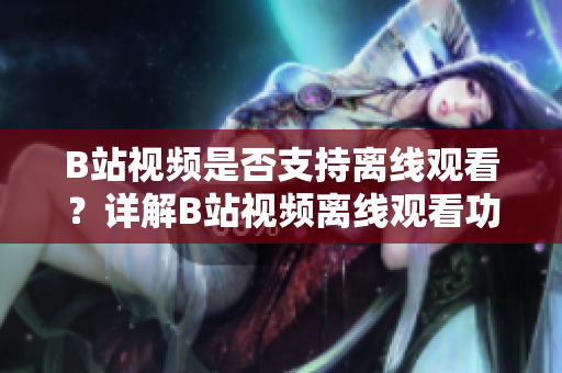 B站視頻是否支持離線觀看？詳解B站視頻離線觀看功能及使用方法