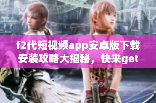 f2代短視頻app安卓版下載安裝攻略大揭秘，快來(lái)get最新使用技巧！