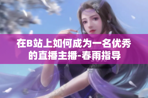在B站上如何成為一名優(yōu)秀的直播主播-春雨指導(dǎo)