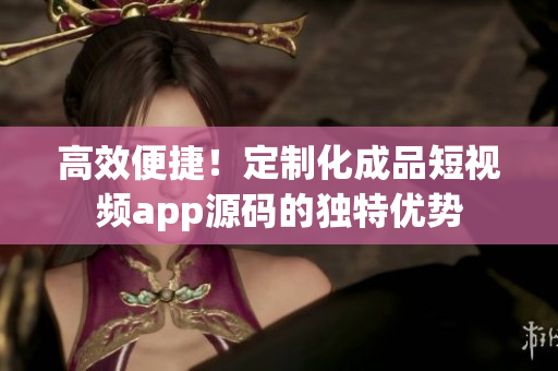 高效便捷！定制化成品短視頻app源碼的獨(dú)特優(yōu)勢(shì)