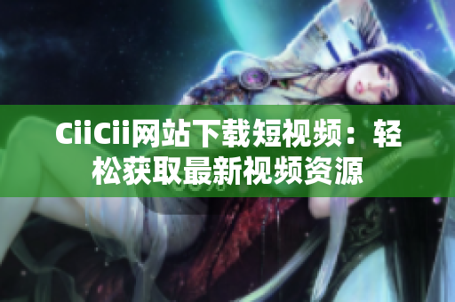 CiiCii網(wǎng)站下載短視頻：輕松獲取最新視頻資源