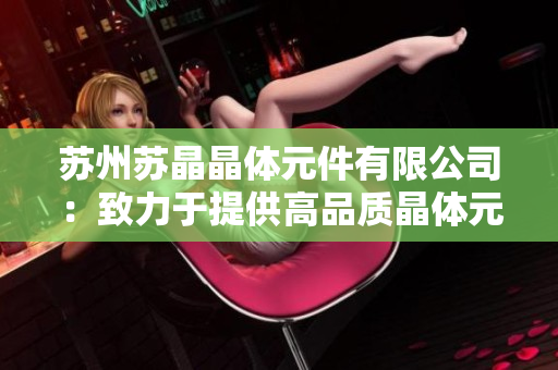 蘇州蘇晶晶體元件有限公司：致力于提供高品質(zhì)晶體元件解決方案