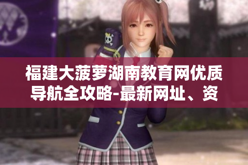 福建大菠蘿湖南教育網(wǎng)優(yōu)質(zhì)導(dǎo)航全攻略-最新網(wǎng)址、資訊、政策一網(wǎng)打盡