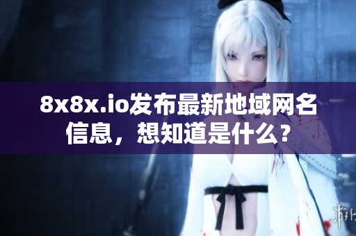 8x8x.io發(fā)布最新地域網(wǎng)名信息，想知道是什么？