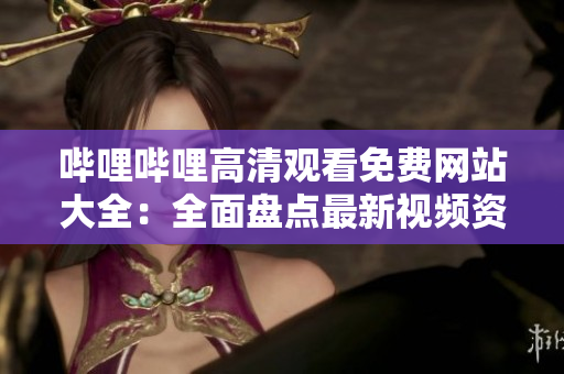嗶哩嗶哩高清觀看免費(fèi)網(wǎng)站大全：全面盤(pán)點(diǎn)最新視頻資源免費(fèi)觀看