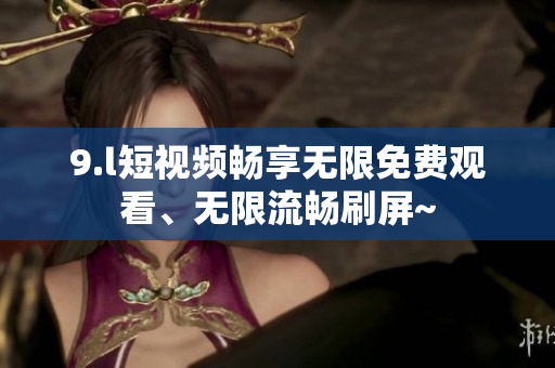 9.l短視頻暢享無限免費觀看、無限流暢刷屏~