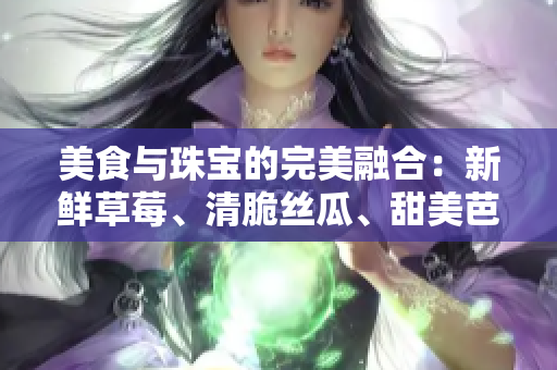 美食與珠寶的完美融合：新鮮草莓、清脆絲瓜、甜美芭樂和美味鴨脖帶來的翡翠手鐲