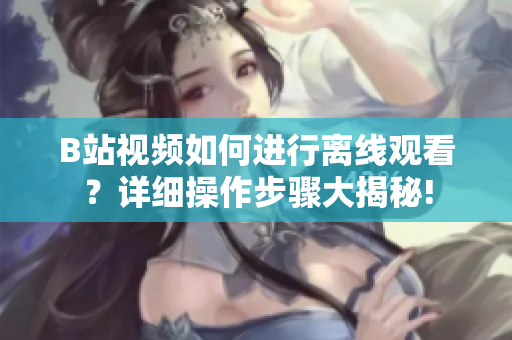 B站視頻如何進行離線觀看？詳細(xì)操作步驟大揭秘!