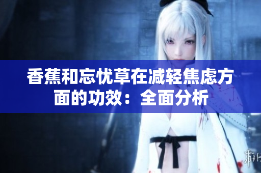 香蕉和忘憂草在減輕焦慮方面的功效：全面分析