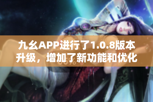 九幺APP進行了1.0.8版本升級，增加了新功能和優(yōu)化，用戶體驗更出色