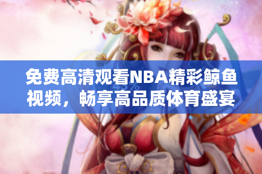 免費高清觀看NBA精彩鯨魚視頻，暢享高品質(zhì)體育盛宴