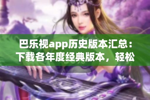 巴樂視app歷史版本匯總：下載各年度經(jīng)典版本，輕松解決使用問題
