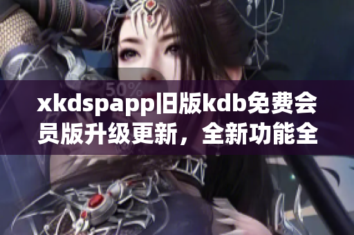 xkdspapp舊版kdb免費會員版升級更新，全新功能全面發(fā)布