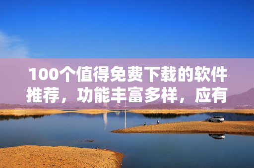 100個值得免費下載的軟件推薦，功能豐富多樣，應(yīng)有盡有