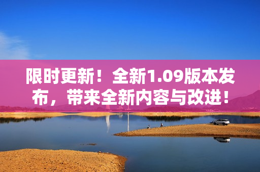 限時更新！全新1.09版本發(fā)布，帶來全新內(nèi)容與改進！