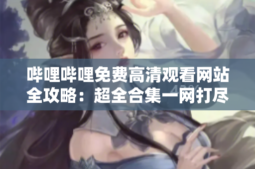 嗶哩嗶哩免費高清觀看網(wǎng)站全攻略：超全合集一網(wǎng)打盡