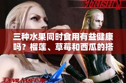三種水果同時食用有益健康嗎？榴蓮、草莓和西瓜的搭配是否合適？聽聽專家的建議
