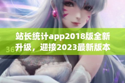 站長統(tǒng)計app2018版全新升級，迎接2023最新版本的發(fā)布