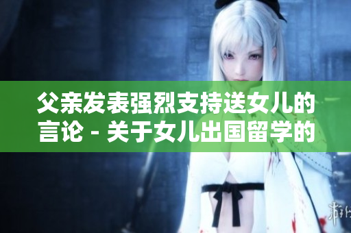 父親發(fā)表強烈支持送女兒的言論 - 關(guān)于女兒出國留學(xué)的父親表態(tài)