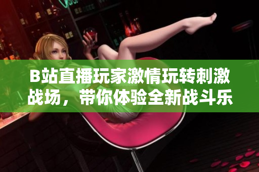 B站直播玩家激情玩轉(zhuǎn)刺激戰(zhàn)場，帶你體驗全新戰(zhàn)斗樂趣