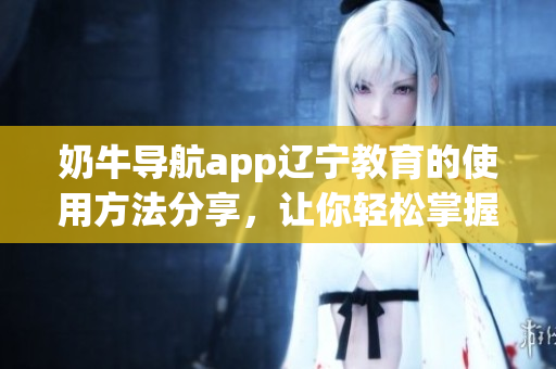 奶牛導航app遼寧教育的使用方法分享，讓你輕松掌握地圖導航技巧