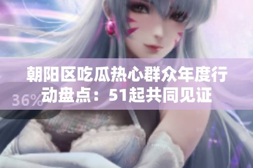 朝陽區(qū)吃瓜熱心群眾年度行動盤點：51起共同見證