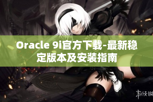 Oracle 9i官方下載-最新穩(wěn)定版本及安裝指南