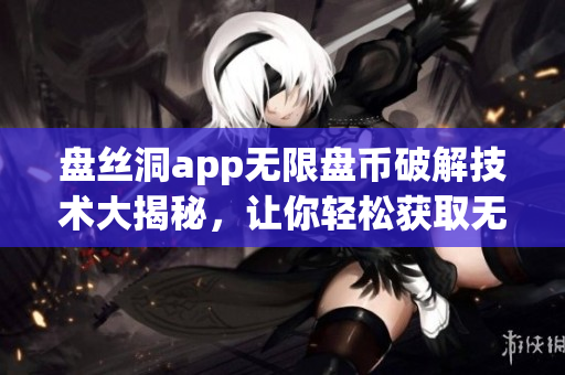 盤絲洞app無限盤幣破解技術大揭秘，讓你輕松獲取無限盤幣！