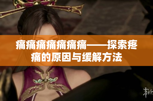 痛痛痛痛痛痛痛——探索疼痛的原因與緩解方法